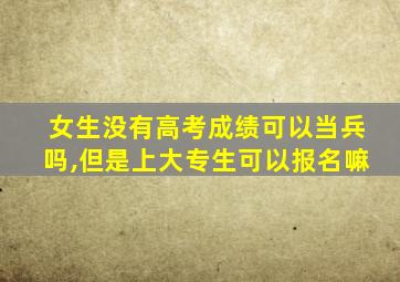 女生没有高考成绩可以当兵吗,但是上大专生可以报名嘛