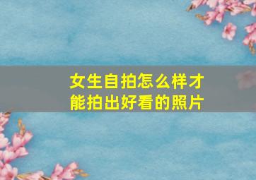 女生自拍怎么样才能拍出好看的照片