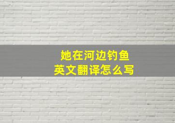 她在河边钓鱼英文翻译怎么写