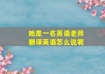 她是一名英语老师翻译英语怎么说呢