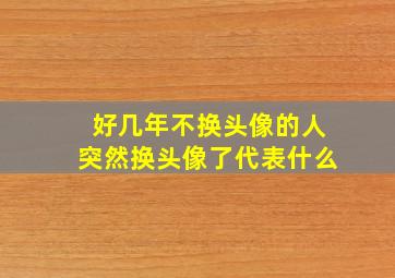 好几年不换头像的人突然换头像了代表什么