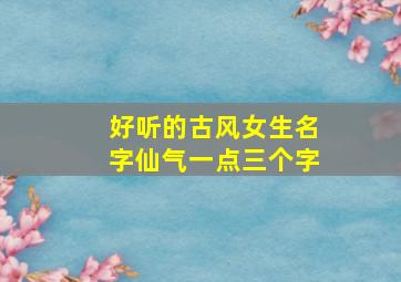 好听的古风女生名字仙气一点三个字