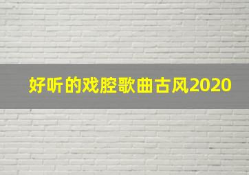 好听的戏腔歌曲古风2020