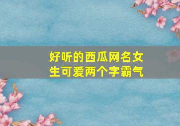 好听的西瓜网名女生可爱两个字霸气