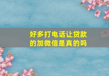 好多打电话让贷款的加微信是真的吗