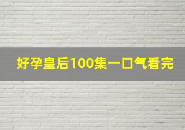 好孕皇后100集一口气看完