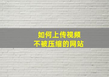 如何上传视频不被压缩的网站