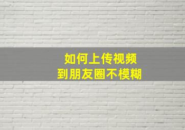 如何上传视频到朋友圈不模糊