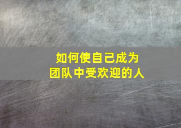 如何使自己成为团队中受欢迎的人