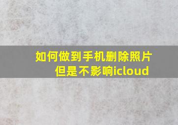 如何做到手机删除照片但是不影响icloud