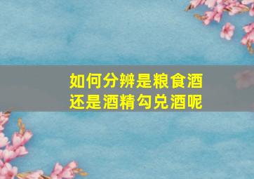 如何分辨是粮食酒还是酒精勾兑酒呢