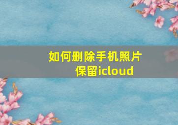 如何删除手机照片保留icloud