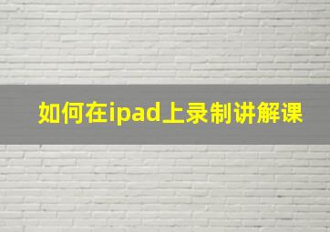 如何在ipad上录制讲解课