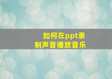 如何在ppt录制声音播放音乐