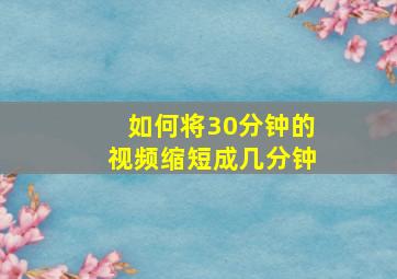 如何将30分钟的视频缩短成几分钟