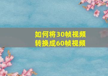 如何将30帧视频转换成60帧视频