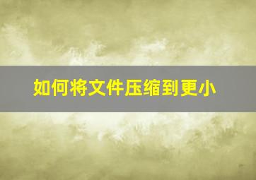 如何将文件压缩到更小