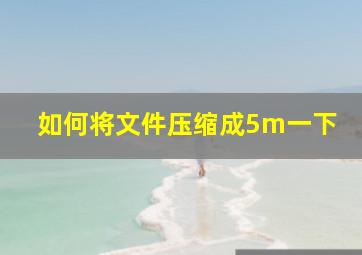 如何将文件压缩成5m一下