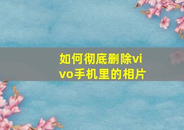 如何彻底删除vivo手机里的相片