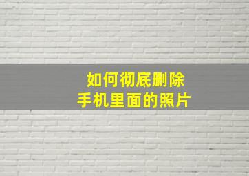 如何彻底删除手机里面的照片