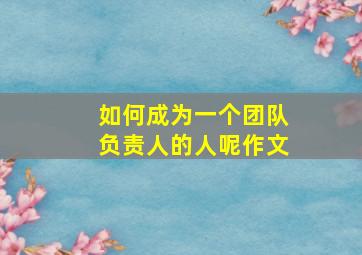 如何成为一个团队负责人的人呢作文