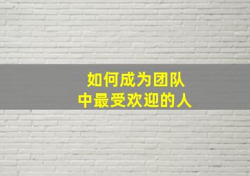 如何成为团队中最受欢迎的人