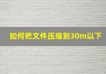 如何把文件压缩到30m以下