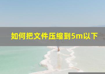 如何把文件压缩到5m以下