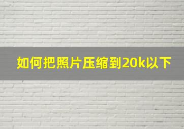 如何把照片压缩到20k以下