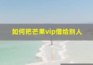 如何把芒果vip借给别人