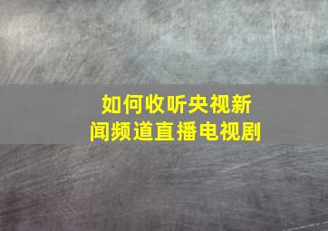 如何收听央视新闻频道直播电视剧