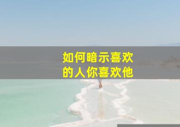 如何暗示喜欢的人你喜欢他