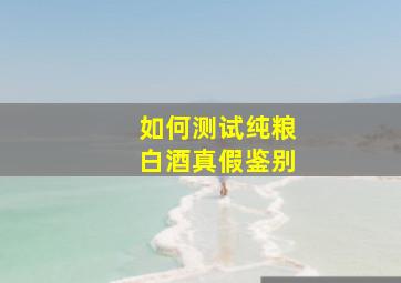 如何测试纯粮白酒真假鉴别