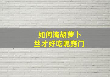 如何淹胡萝卜丝才好吃呢窍门