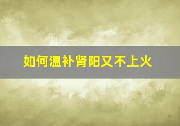 如何温补肾阳又不上火