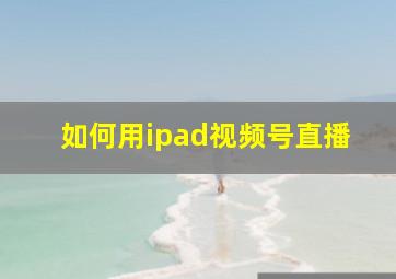 如何用ipad视频号直播