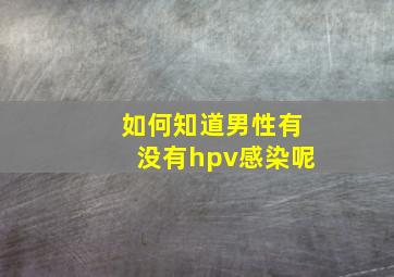 如何知道男性有没有hpv感染呢