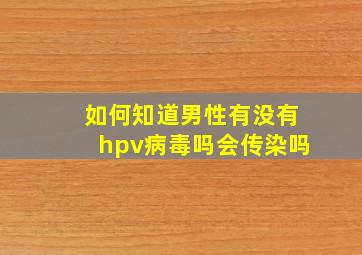 如何知道男性有没有hpv病毒吗会传染吗