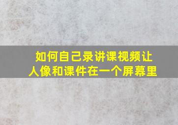 如何自己录讲课视频让人像和课件在一个屏幕里