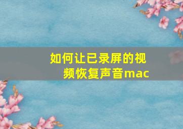 如何让已录屏的视频恢复声音mac