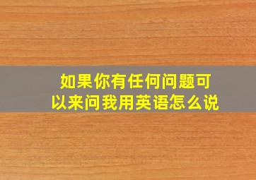 如果你有任何问题可以来问我用英语怎么说