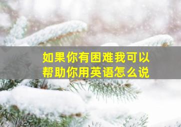 如果你有困难我可以帮助你用英语怎么说