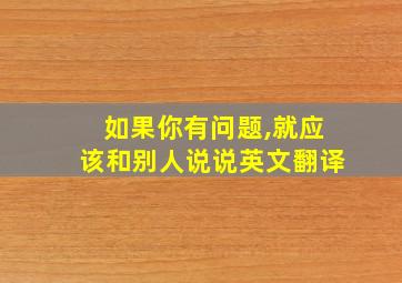 如果你有问题,就应该和别人说说英文翻译