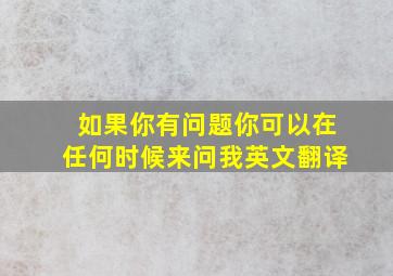 如果你有问题你可以在任何时候来问我英文翻译