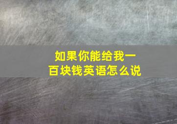 如果你能给我一百块钱英语怎么说