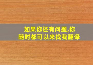 如果你还有问题,你随时都可以来找我翻译