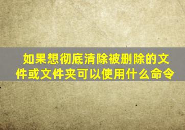 如果想彻底清除被删除的文件或文件夹可以使用什么命令