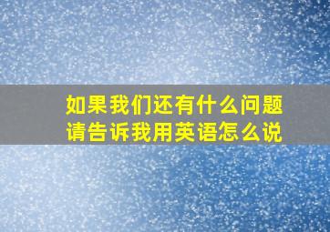 如果我们还有什么问题请告诉我用英语怎么说