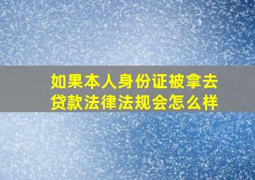 如果本人身份证被拿去贷款法律法规会怎么样