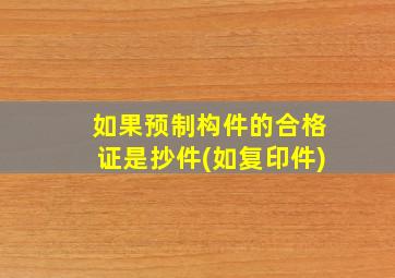 如果预制构件的合格证是抄件(如复印件)